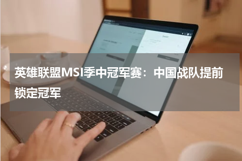 英雄联盟MSI季中冠军赛：中国战队提前锁定冠军