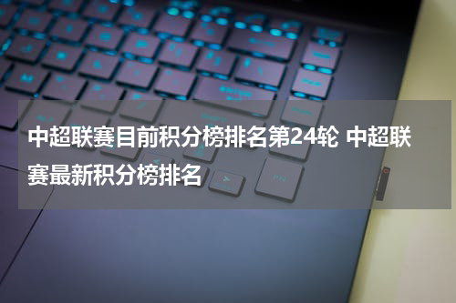 中超联赛目前积分榜排名第24轮 中超联赛最新积分榜排名