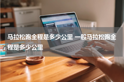 马拉松跑全程是多少公里 一般马拉松跑全程是多少公里