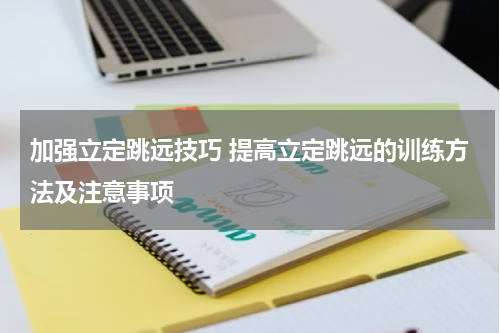 加强立定跳远技巧 提高立定跳远的训练方法及注意事项