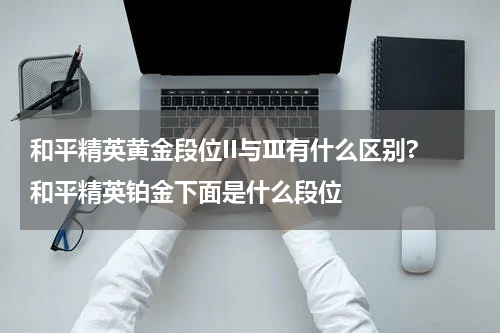 和平精英黄金段位II与Ⅲ有什么区别? 和平精英铂金下面是什么段位