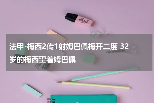 法甲-梅西2传1射姆巴佩梅开二度 32岁的梅西望着姆巴佩