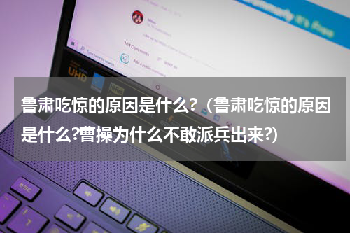鲁肃吃惊的原因是什么?（鲁肃吃惊的原因是什么?曹操为什么不敢派兵出来?）