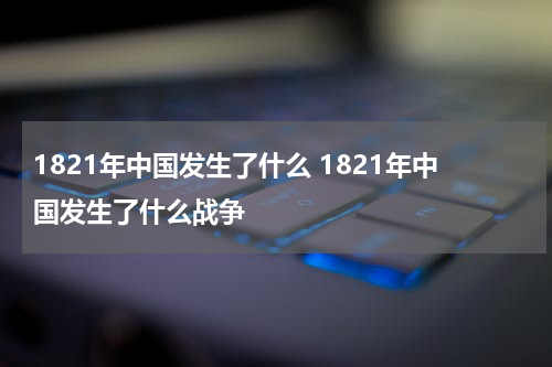 1821年中国发生了什么 1821年中国发生了什么战争