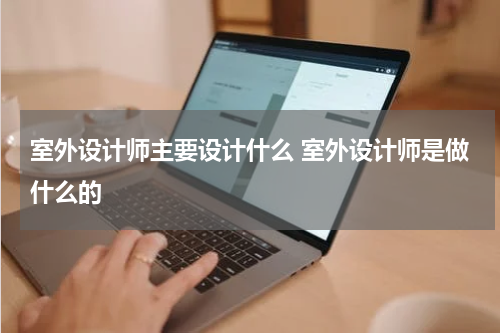 室外设计师主要设计什么 室外设计师是做什么的