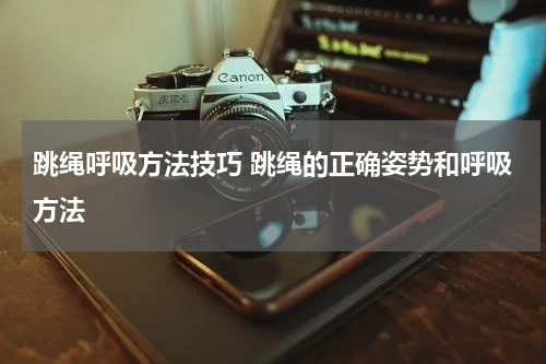 跳绳呼吸方法技巧 跳绳的正确姿势和呼吸方法