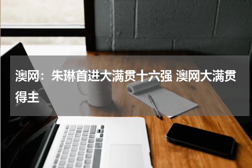 澳网：朱琳首进大满贯十六强 澳网大满贯得主