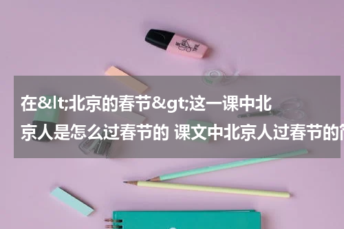 在<北京的春节>这一课中北京人是怎么过春节的 课文中北京人过春节的简述