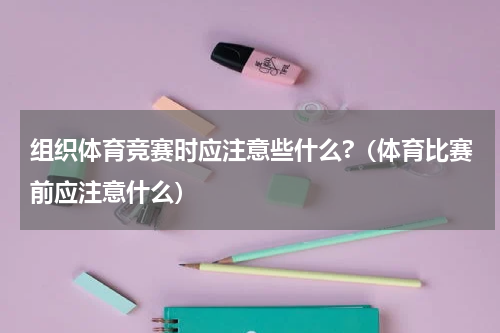 组织体育竞赛时应注意些什么?（体育比赛前应注意什么）