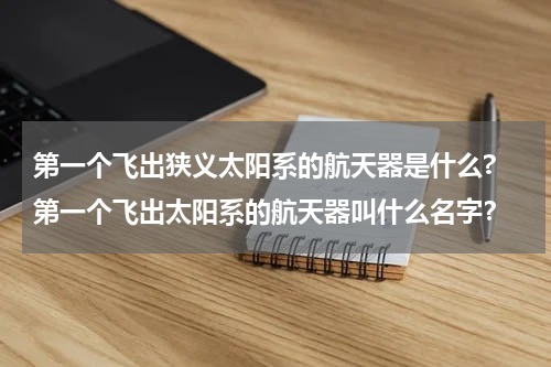 第一个飞出狭义太阳系的航天器是什么? 第一个飞出太阳系的航天器叫什么名字？