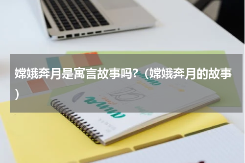 嫦娥奔月是寓言故事吗?（嫦娥奔月的故事）