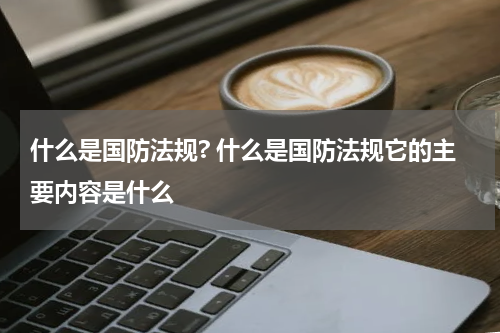 什么是国防法规? 什么是国防法规它的主要内容是什么
