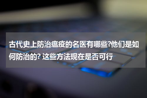 古代史上防治瘟疫的名医有哪些?他们是如何防治的? 这些方法现在是否可行