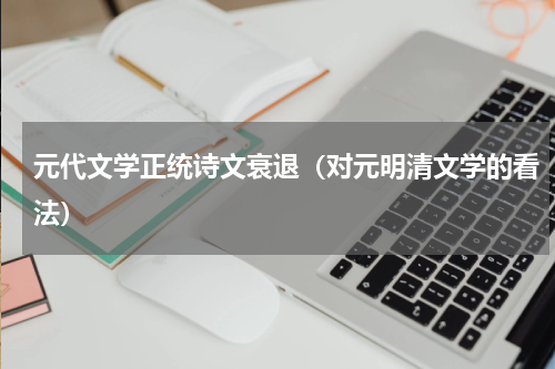 元代文学正统诗文衰退(对元明清文学的看法)