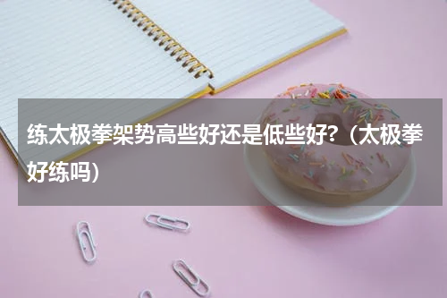 练太极拳架势高些好还是低些好?(太极拳好练吗)