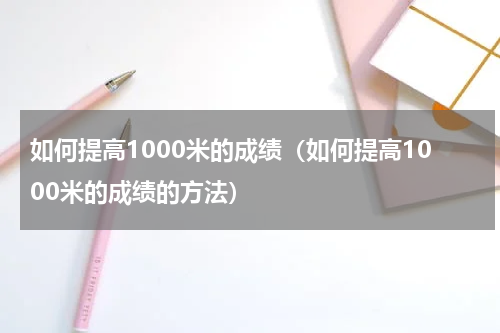 如何提高1000米的成绩（如何提高1000米的成绩的方法）