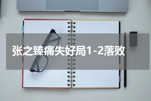 张之臻痛失好局1-2落败