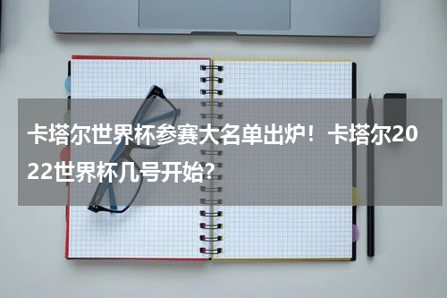 卡塔尔世界杯参赛大名单出炉！卡塔尔2022世界杯几号开始？
