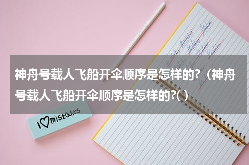 神舟号载人飞船开伞顺序是怎样的?（神舟号载人飞船开伞顺序是怎样的?( ）