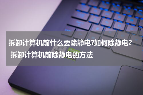 拆卸计算机前什么要除静电?如何除静电? 拆卸计算机前除静电的方法