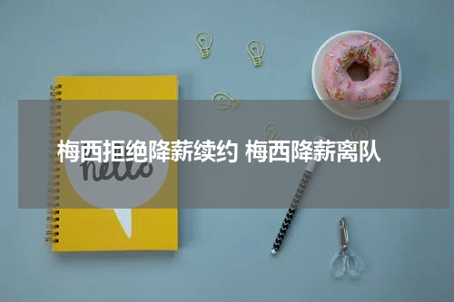 梅西拒绝降薪续约 梅西降薪离队