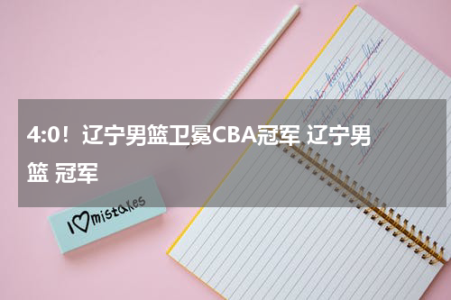 4:0！辽宁男篮卫冕CBA冠军 辽宁男篮 冠军