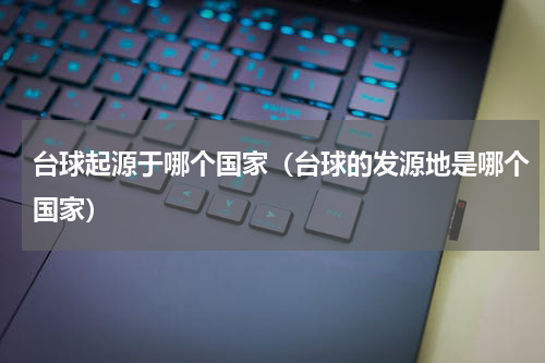 台球起源于哪个国家（台球的发源地是哪个国家）