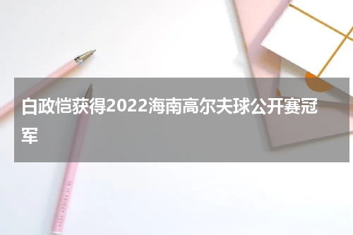 白政恺获得2022海南高尔夫球公开赛冠军