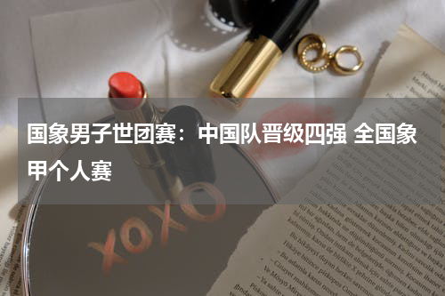 国象男子世团赛：中国队晋级四强 全国象甲个人赛