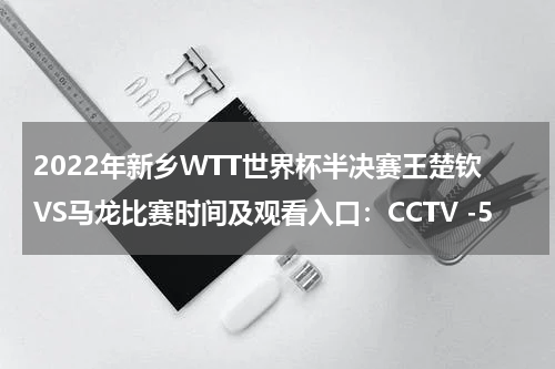 2022年新乡WTT世界杯半决赛王楚钦VS马龙比赛时间及观看入口:CCTV -5