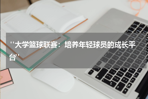  "大学篮球联赛：培养年轻球员的成长平台"