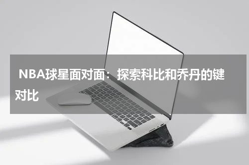  NBA球星面对面：探索科比和乔丹的键对比