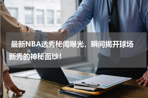  最新NBA选秀秘闻曝光，瞬间揭开球场新秀的神秘面纱！