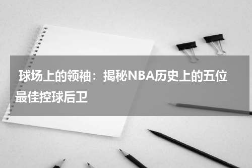  球场上的领袖：揭秘NBA历史上的五位最佳控球后卫