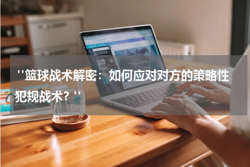  "篮球战术解密：如何应对对方的策略性犯规战术？"