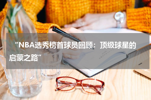  “NBA选秀榜首球员回顾：顶级球星的启蒙之路”