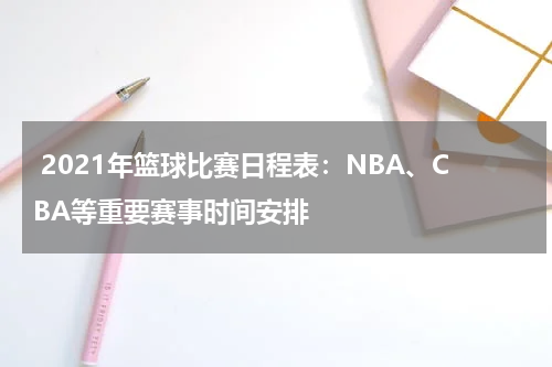  2021年篮球比赛日程表：NBA、CBA等重要赛事时间安排