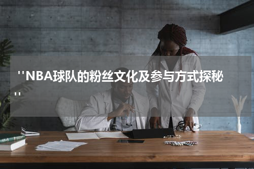  "NBA球队的粉丝文化及参与方式探秘"