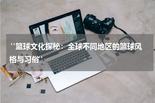  "篮球文化探秘：全球不同地区的篮球风格与习俗"