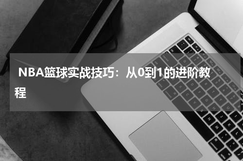  NBA篮球实战技巧：从0到1的进阶教程