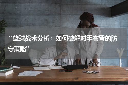  "篮球战术分析：如何破解对手布置的防守策略"