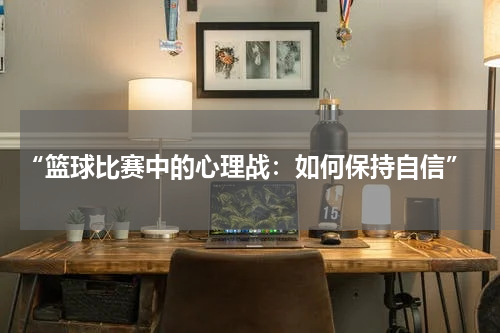 “篮球比赛中的心理战：如何保持自信”