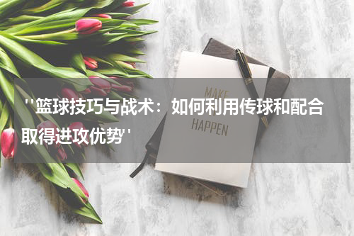  "篮球技巧与战术：如何利用传球和配合取得进攻优势"