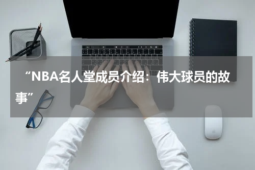  “NBA名人堂成员介绍：伟大球员的故事”