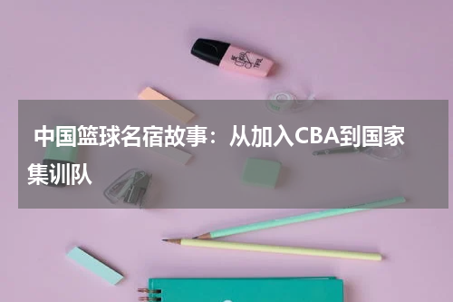  中国篮球名宿故事：从加入CBA到国家集训队