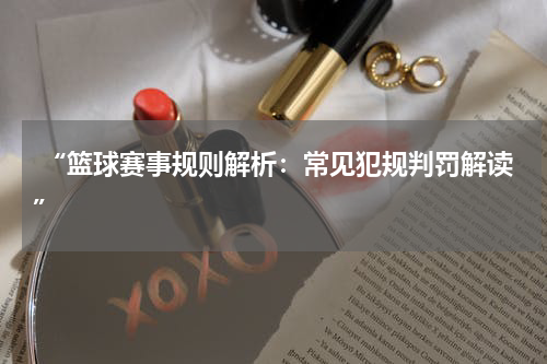  “篮球赛事规则解析：常见犯规判罚解读”