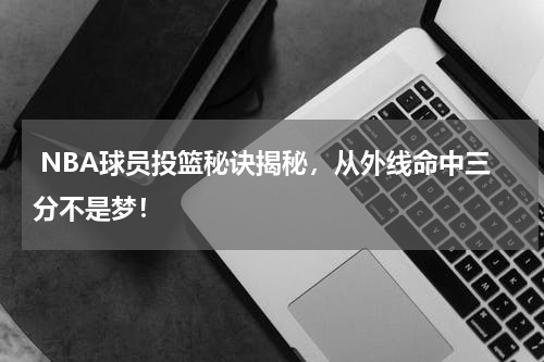  NBA球员投篮秘诀揭秘，从外线命中三分不是梦！