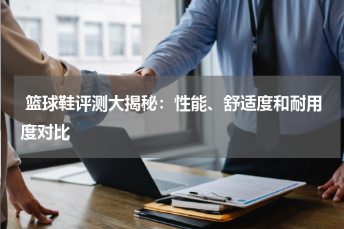  篮球鞋评测大揭秘：性能、舒适度和耐用度对比