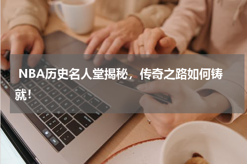  NBA历史名人堂揭秘，传奇之路如何铸就！