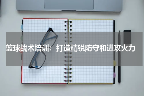  篮球战术培训：打造精锐防守和进攻火力